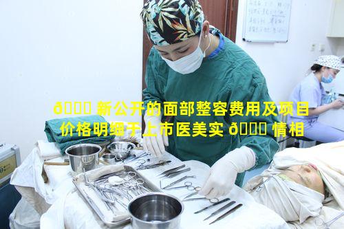 🐟 新公开的面部整容费用及项目价格明细于上市医美实 🐒 情相符吗